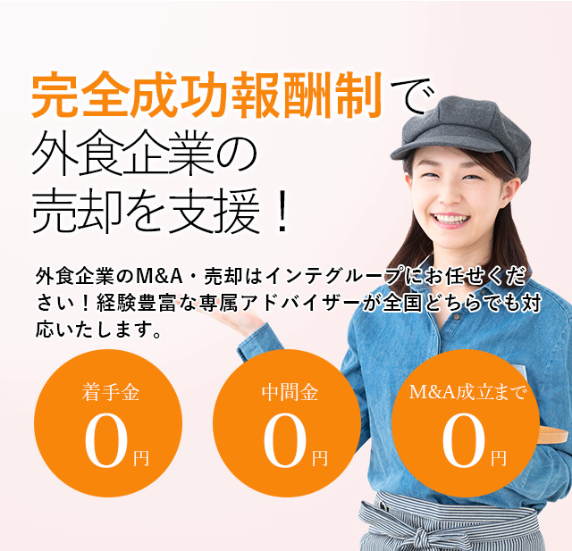 完全成功報酬制で外食企業の売却を支援！貴社の価値を最大限に引き出す戦略をご提案いたします 外食企業のM&A・売却はインテグループにお任せください！経験豊富な専属アドバイザーが全国どちらでも対応いたします。着手金0円 中間金0円 M&A成立まで0円