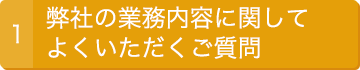 1.弊社の業務内容に関してよくいただくご質問　