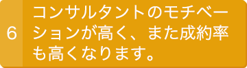 6.コンサルタントのモチベーションが高く、また成約率も高くなります。
