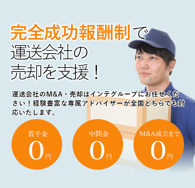 完全成功報酬制で運送会社の売却を支援！貴社の価値を最大限に引き出す戦略をご提案いたします 運送会社のM&A・売却はインテグループにお任せください！経験豊富な専属アドバイザーが全国どちらでも対応いたします。着手金0円 中間金0円 M&A成立まで0円